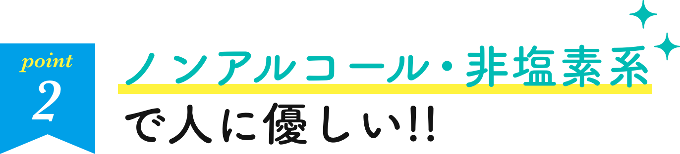 ノンアルコール・非塩素系で人に優しい!!